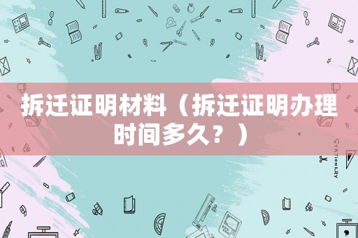 拆遷證明材料（拆遷證明辦理時間多久？）