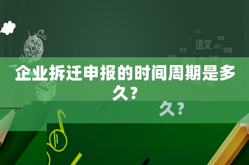 企業(yè)拆遷申報的時間周期是多久？