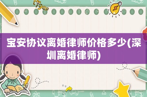 寶安協(xié)議離婚律師價格多少(深圳離婚律師)