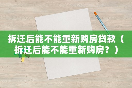拆遷后能不能重新購(gòu)房貸款（拆遷后能不能重新購(gòu)房？）