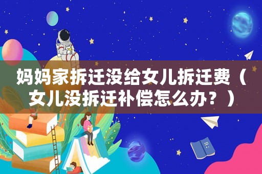 媽媽家拆遷沒給女兒拆遷費(fèi)（女兒沒拆遷補(bǔ)償怎么辦？）