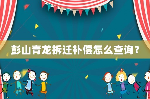 彭山青龍拆遷補(bǔ)償怎么查詢？