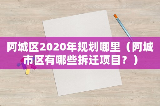 阿城區(qū)2020年規(guī)劃哪里（阿城市區(qū)有哪些拆遷項目？）