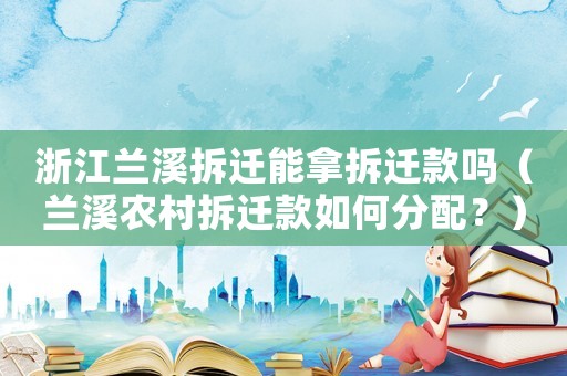浙江蘭溪拆遷能拿拆遷款嗎（蘭溪農(nóng)村拆遷款如何分配？）