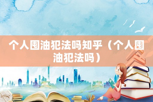 個人囤油犯法嗎知乎（個人囤油犯法嗎）