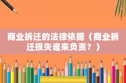商業(yè)拆遷的法律依據(jù)（商業(yè)拆遷損失誰(shuí)來(lái)負(fù)責(zé)？）