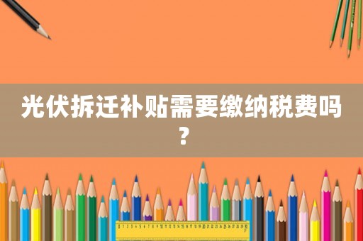 光伏拆遷補貼需要繳納稅費嗎？