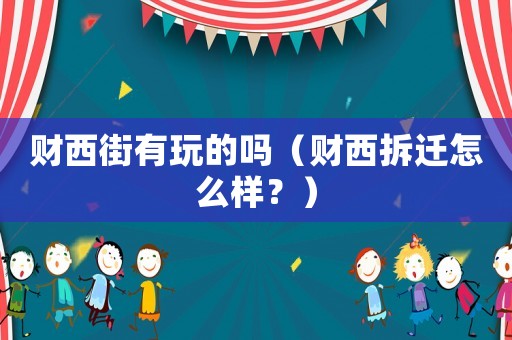 財西街有玩的嗎（財西拆遷怎么樣？）