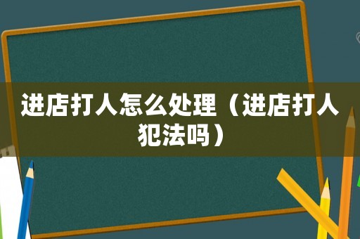 進(jìn)店打人怎么處理（進(jìn)店打人犯法嗎）