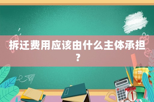 拆遷費(fèi)用應(yīng)該由什么主體承擔(dān)？