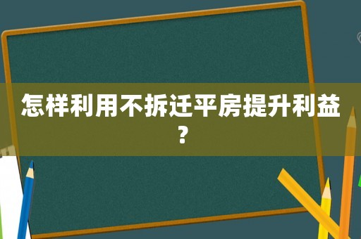 怎樣利用不拆遷平房提升利益？