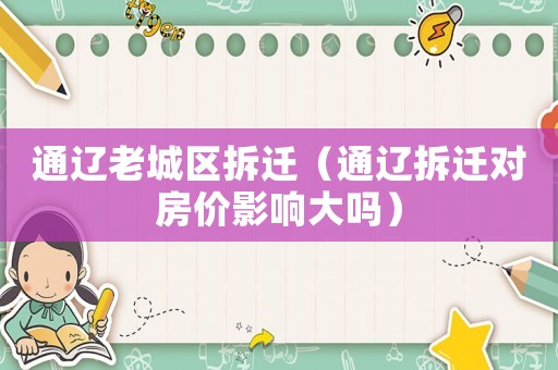 通遼老城區(qū)拆遷（通遼拆遷對(duì)房?jī)r(jià)影響大嗎）