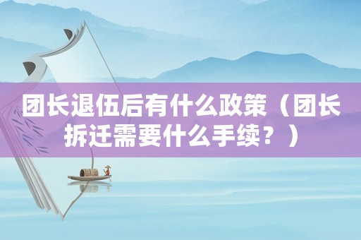 團長退伍后有什么政策（團長拆遷需要什么手續(xù)？）