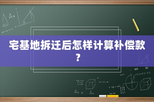 宅基地拆遷后怎樣計算補償款？