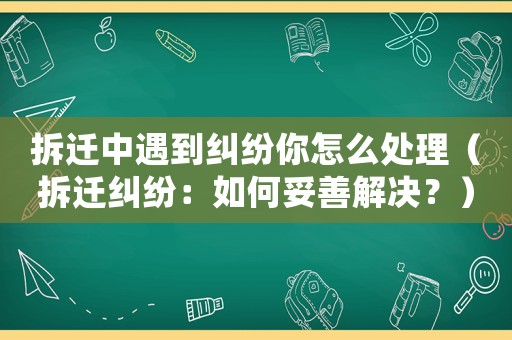 拆遷中遇到糾紛你怎么處理（拆遷糾紛：如何妥善解決？）