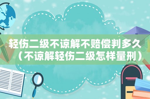 輕傷二級不諒解不賠償判多久（不諒解輕傷二級怎樣量刑）