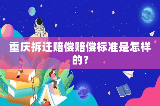 重慶拆遷賠償賠償標(biāo)準(zhǔn)是怎樣的？