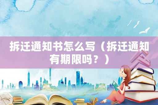 拆遷通知書怎么寫（拆遷通知有期限嗎？）