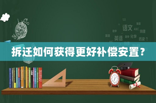 拆遷如何獲得更好補(bǔ)償安置？