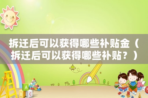 拆遷后可以獲得哪些補貼金（拆遷后可以獲得哪些補貼？）