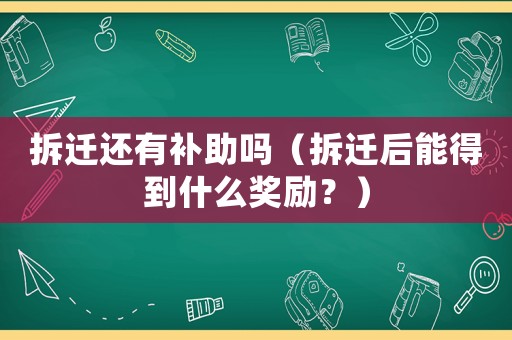拆遷還有補(bǔ)助嗎（拆遷后能得到什么獎(jiǎng)勵(lì)？）