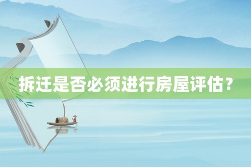 拆遷是否必須進行房屋評估？