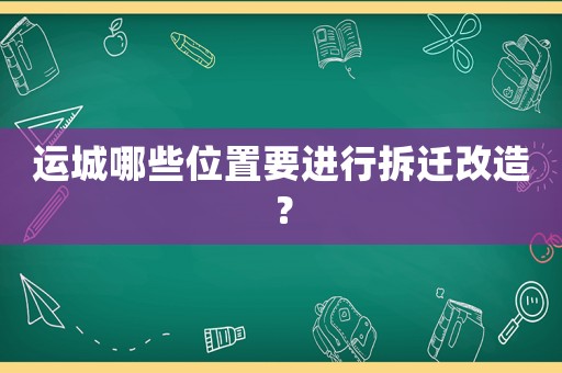 運(yùn)城哪些位置要進(jìn)行拆遷改造？