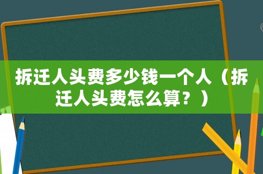 拆遷人頭費(fèi)多少錢一個(gè)人（拆遷人頭費(fèi)怎么算？）