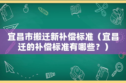 宜昌市搬遷新補償標準（宜昌遷的補償標準有哪些？）