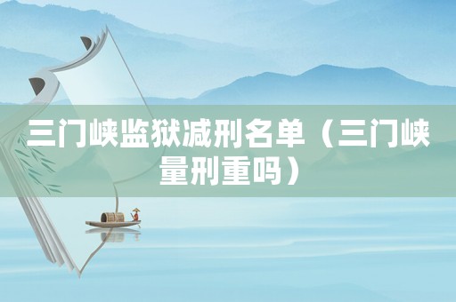 三門峽監(jiān)獄減刑名單（三門峽量刑重嗎）