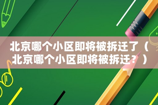北京哪個小區(qū)即將被拆遷了（北京哪個小區(qū)即將被拆遷？）