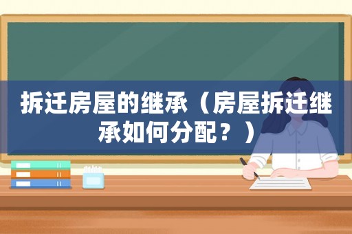 拆遷房屋的繼承（房屋拆遷繼承如何分配？）