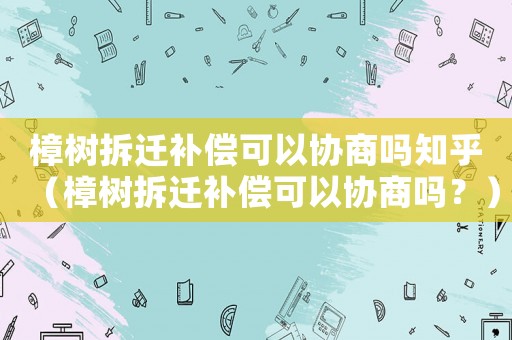 樟樹拆遷補償可以協(xié)商嗎知乎（樟樹拆遷補償可以協(xié)商嗎？）