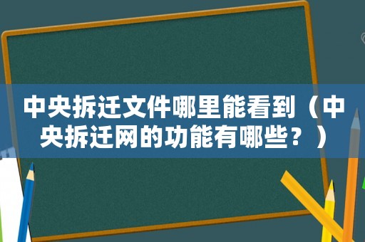 中央拆遷文件哪里能看到（中央拆遷網(wǎng)的功能有哪些？）