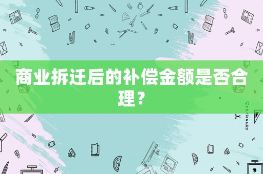 商業(yè)拆遷后的補償金額是否合理？