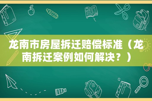 龍南市房屋拆遷賠償標(biāo)準(zhǔn)（龍南拆遷案例如何解決？）