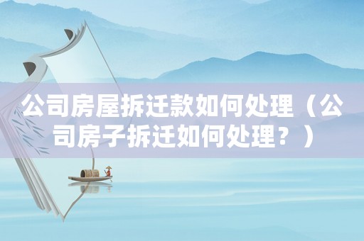公司房屋拆遷款如何處理（公司房子拆遷如何處理？）