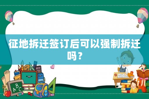 征地拆遷簽訂后可以強(qiáng)制拆遷嗎？