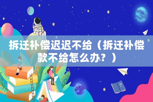 拆遷補(bǔ)償遲遲不給（拆遷補(bǔ)償款不給怎么辦？）