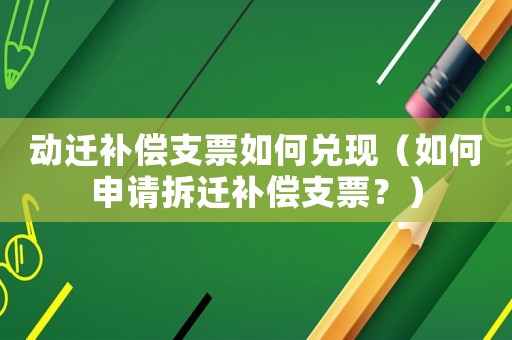 動(dòng)遷補(bǔ)償支票如何兌現(xiàn)（如何申請(qǐng)拆遷補(bǔ)償支票？）