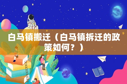 白馬鎮(zhèn)搬遷（白馬鎮(zhèn)拆遷的政策如何？）