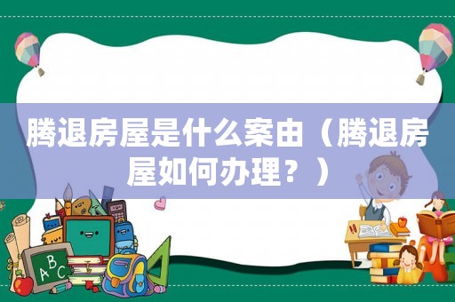 騰退房屋是什么案由（騰退房屋如何辦理？）