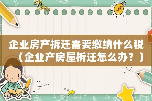 企業(yè)房產(chǎn)拆遷需要繳納什么稅（企業(yè)產(chǎn)房屋拆遷怎么辦？）