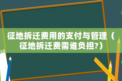 征地拆遷費用的支付與管理（征地拆遷費需誰負擔(dān)?）