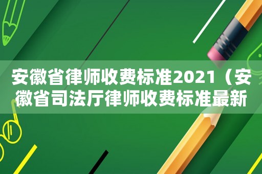 安徽省律師收費(fèi)標(biāo)準(zhǔn)2021（安徽省司法廳律師收費(fèi)標(biāo)準(zhǔn)最新）