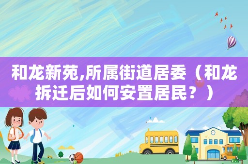 和龍新苑,所屬街道居委（和龍拆遷后如何安置居民？）