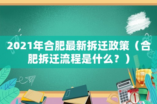 2021年合肥最新拆遷政策（合肥拆遷流程是什么？）