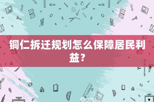 銅仁拆遷規(guī)劃怎么保障居民利益？
