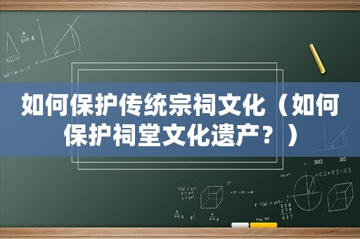 如何保護(hù)傳統(tǒng)宗祠文化（如何保護(hù)祠堂文化遺產(chǎn)？）