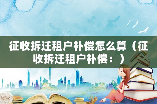 征收拆遷租戶(hù)補(bǔ)償怎么算（征收拆遷租戶(hù)補(bǔ)償：）